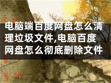 電腦端百度網(wǎng)盤(pán)怎么清理垃圾文件,電腦百度網(wǎng)盤(pán)怎么徹底刪除文件