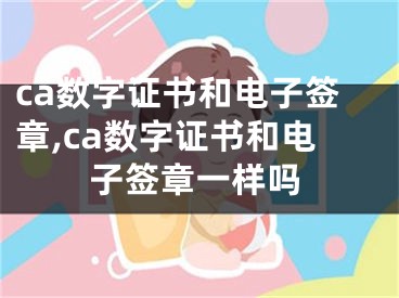 ca數(shù)字證書和電子簽章,ca數(shù)字證書和電子簽章一樣嗎