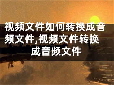 視頻文件如何轉(zhuǎn)換成音頻文件,視頻文件轉(zhuǎn)換成音頻文件