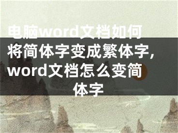 電腦word文檔如何將簡體字變成繁體字,word文檔怎么變簡體字