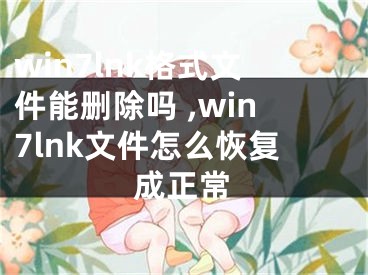 win7lnk格式文件能刪除嗎 ,win7lnk文件怎么恢復(fù)成正常