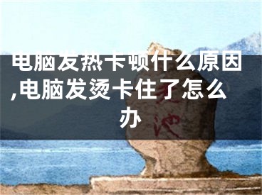 電腦發(fā)熱卡頓什么原因,電腦發(fā)燙卡住了怎么辦