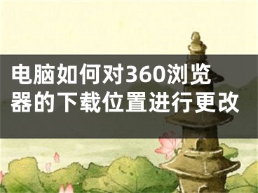 電腦如何對(duì)360瀏覽器的下載位置進(jìn)行更改