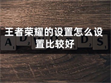 王者榮耀的設(shè)置怎么設(shè)置比較好