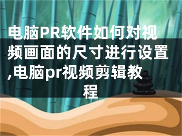 電腦PR軟件如何對視頻畫面的尺寸進(jìn)行設(shè)置,電腦pr視頻剪輯教程