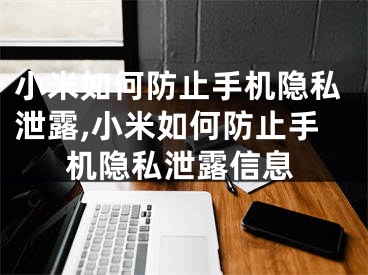 小米如何防止手機隱私泄露,小米如何防止手機隱私泄露信息