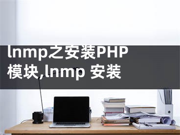 lnmp之安裝PHP模塊,lnmp 安裝