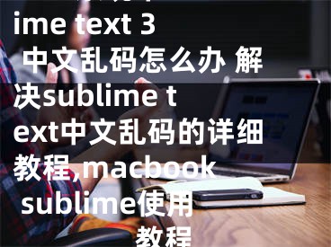 mac系統(tǒng)中sublime text 3 中文亂碼怎么辦 解決sublime text中文亂碼的詳細(xì)教程,macbook sublime使用教程