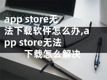 app store無法下載軟件怎么辦,app store無法下載怎么解決