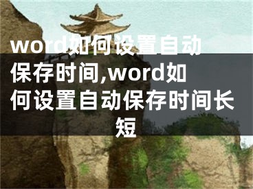 word如何設(shè)置自動(dòng)保存時(shí)間,word如何設(shè)置自動(dòng)保存時(shí)間長(zhǎng)短