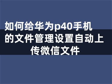 如何給華為p40手機(jī)的文件管理設(shè)置自動上傳微信文件