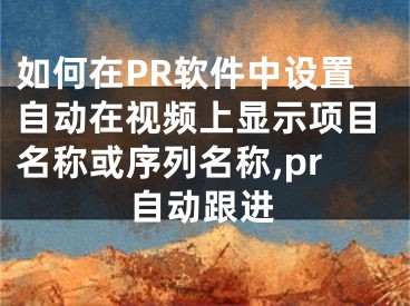 如何在PR軟件中設(shè)置自動(dòng)在視頻上顯示項(xiàng)目名稱或序列名稱,pr自動(dòng)跟進(jìn)