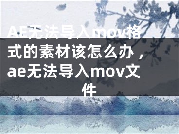 AE無法導入mov格式的素材該怎么辦 ,ae無法導入mov文件