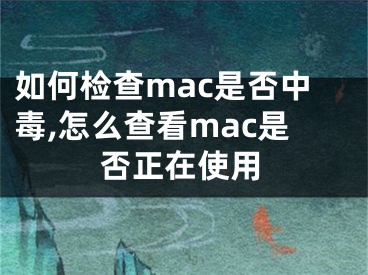 如何檢查mac是否中毒,怎么查看mac是否正在使用