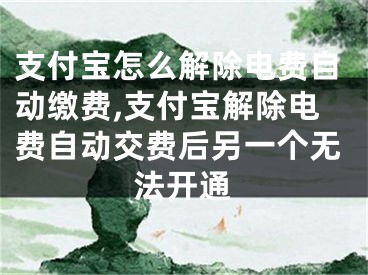 支付寶怎么解除電費(fèi)自動(dòng)繳費(fèi),支付寶解除電費(fèi)自動(dòng)交費(fèi)后另一個(gè)無法開通