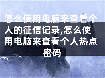 怎么使用電腦來查看個人的征信記錄,怎么使用電腦來查看個人熱點密碼