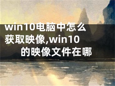 win10電腦中怎么獲取映像,win10的映像文件在哪