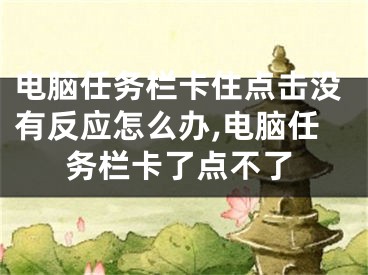 電腦任務(wù)欄卡住點(diǎn)擊沒有反應(yīng)怎么辦,電腦任務(wù)欄卡了點(diǎn)不了