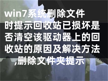 win7系統(tǒng)刪除文件時提示回收站已損壞是否清空該驅動器上的回收站的原因及解決方法,刪除文件夾提示