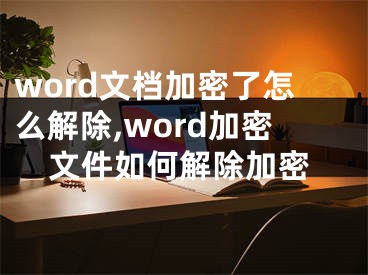 word文檔加密了怎么解除,word加密文件如何解除加密