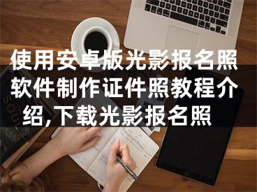 使用安卓版光影報名照軟件制作證件照教程介紹,下載光影報名照