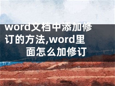 word文檔中添加修訂的方法,word里面怎么加修訂