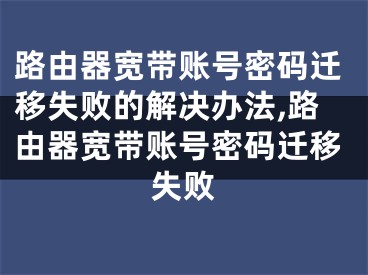 路由器寬帶賬號(hào)密碼遷移失敗的解決辦法,路由器寬帶賬號(hào)密碼遷移失敗