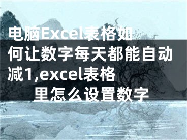 電腦Excel表格如何讓數(shù)字每天都能自動減1,excel表格里怎么設(shè)置數(shù)字