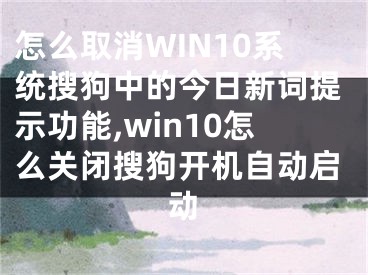 怎么取消WIN10系統(tǒng)搜狗中的今日新詞提示功能,win10怎么關(guān)閉搜狗開機自動啟動