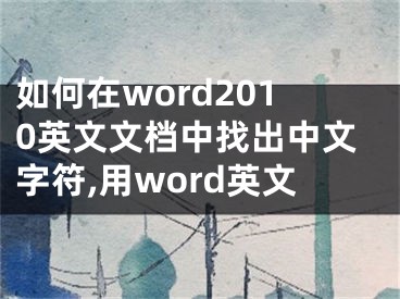 如何在word2010英文文檔中找出中文字符,用word英文