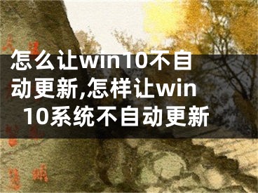 怎么讓win10不自動更新,怎樣讓win10系統(tǒng)不自動更新