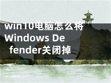 win10電腦怎么將Windows Defender關閉掉