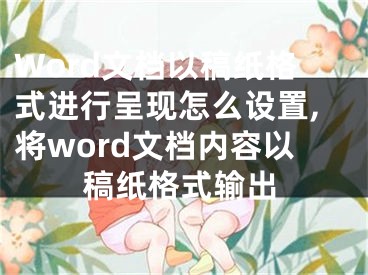 Word文檔以稿紙格式進(jìn)行呈現(xiàn)怎么設(shè)置,將word文檔內(nèi)容以稿紙格式輸出