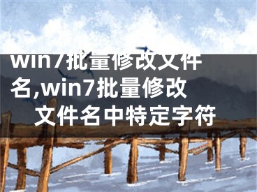 win7批量修改文件名,win7批量修改文件名中特定字符