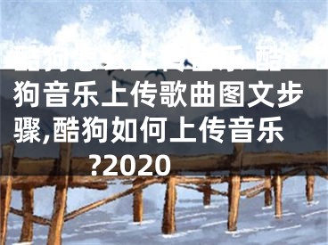 酷狗怎么上傳音樂 酷狗音樂上傳歌曲圖文步驟,酷狗如何上傳音樂?2020