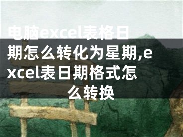 電腦excel表格日期怎么轉(zhuǎn)化為星期,excel表日期格式怎么轉(zhuǎn)換