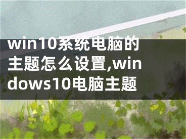 win10系統(tǒng)電腦的主題怎么設(shè)置,windows10電腦主題