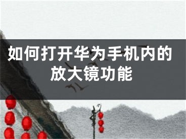 如何打開(kāi)華為手機(jī)內(nèi)的放大鏡功能