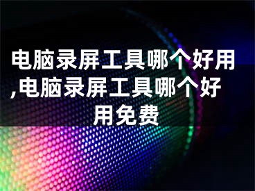 電腦錄屏工具哪個好用,電腦錄屏工具哪個好用免費