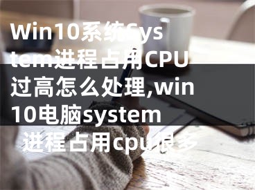 Win10系統(tǒng)System進(jìn)程占用CPU過高怎么處理,win10電腦system進(jìn)程占用cpu很多