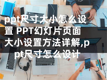 ppt尺寸大小怎么設(shè)置 PPT幻燈片頁面大小設(shè)置方法詳解,ppt尺寸怎么設(shè)計(jì)