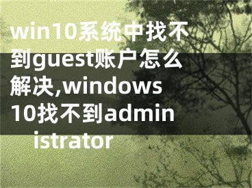 win10系統(tǒng)中找不到guest賬戶(hù)怎么解決,windows10找不到administrator