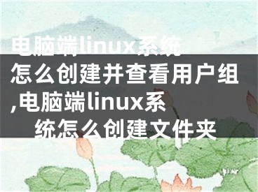 電腦端linux系統(tǒng)怎么創(chuàng)建并查看用戶組,電腦端linux系統(tǒng)怎么創(chuàng)建文件夾