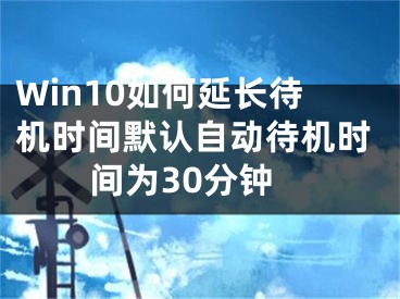 Win10如何延長待機(jī)時(shí)間默認(rèn)自動(dòng)待機(jī)時(shí)間為30分鐘