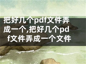 把好幾個(gè)pdf文件弄成一個(gè),把好幾個(gè)pdf文件弄成一個(gè)文件