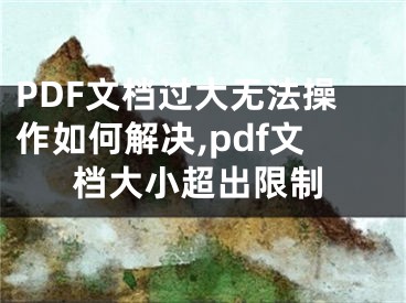 PDF文檔過(guò)大無(wú)法操作如何解決,pdf文檔大小超出限制