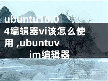 ubuntu16.04編輯器vi該怎么使用 ,ubuntuvim編輯器