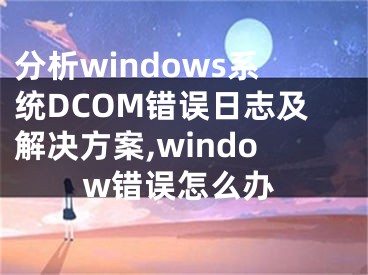 分析windows系統(tǒng)DCOM錯誤日志及解決方案,window錯誤怎么辦