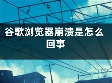 谷歌瀏覽器崩潰是怎么回事