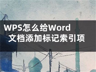 WPS怎么給Word文檔添加標(biāo)記索引項(xiàng)